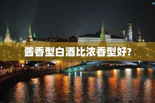 酱香型白酒比浓香型好?