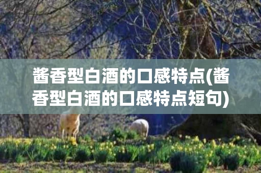 酱香型白酒的口感特点(酱香型白酒的口感特点短句)