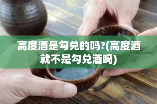 高度酒是勾兑的吗?(高度酒就不是勾兑酒吗)