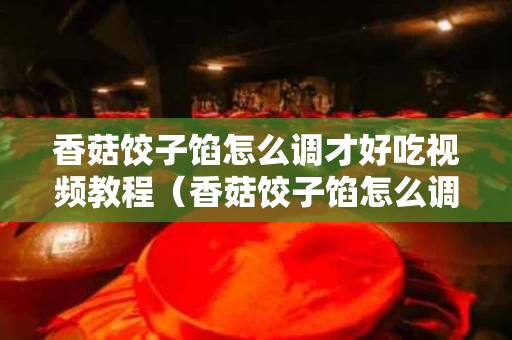 香菇饺子馅怎么调才好吃视频教程（香菇饺子馅怎么调才好吃视频教程下载）