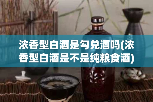 浓香型白酒是勾兑酒吗(浓香型白酒是不是纯粮食酒)