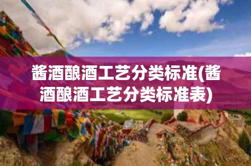 酱酒酿酒工艺分类标准(酱酒酿酒工艺分类标准表)
