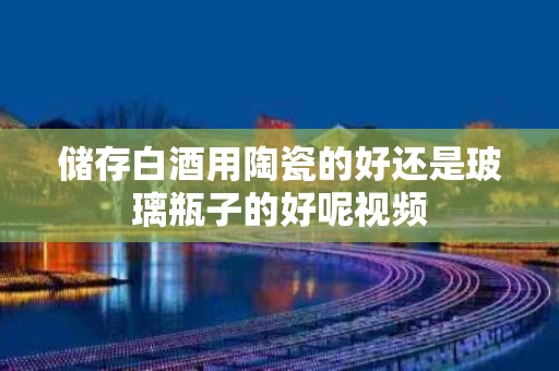 储存白酒用陶瓷的好还是玻璃瓶子的好呢视频