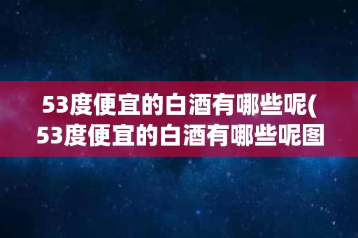 53度便宜的白酒有哪些呢(53度便宜的白酒有哪些呢图片)