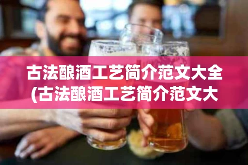 古法酿酒工艺简介范文大全(古法酿酒工艺简介范文大全最新)