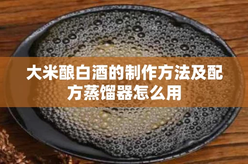 大米酿白酒的制作方法及配方蒸馏器怎么用