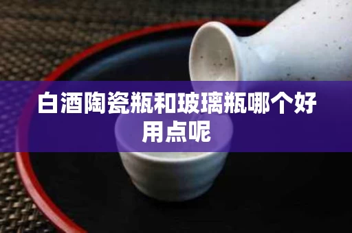 白酒陶瓷瓶和玻璃瓶哪个好用点呢