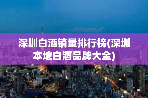 深圳白酒销量排行榜(深圳本地白酒品牌大全)