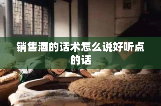 销售酒的话术怎么说好听点的话