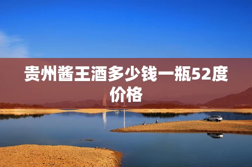 贵州酱王酒多少钱一瓶52度价格