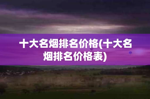 十大名烟排名价格(十大名烟排名价格表)
