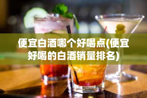 便宜白酒哪个好喝点(便宜好喝的白酒销量排名)