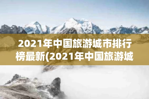 2021年中国旅游城市排行榜最新(2021年中国旅游城市排行榜最新图片)