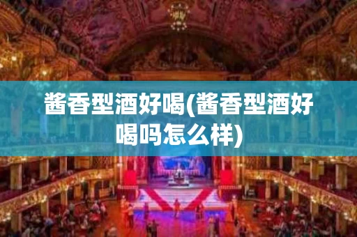 酱香型酒好喝(酱香型酒好喝吗怎么样)
