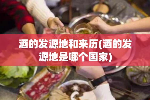 酒的发源地和来历(酒的发源地是哪个国家)