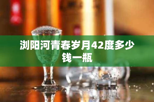 浏阳河青春岁月42度多少钱一瓶