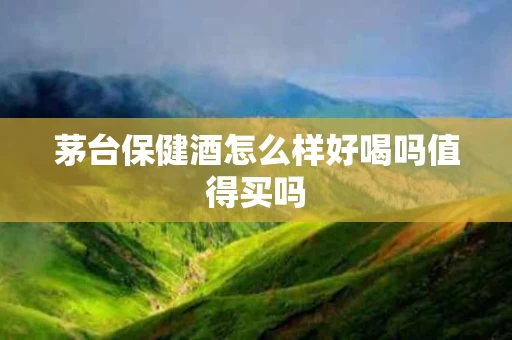 茅台保健酒怎么样好喝吗值得买吗