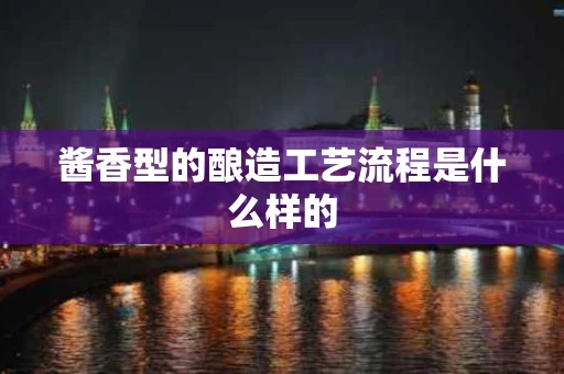 酱香型的酿造工艺流程是什么样的