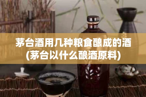 茅台酒用几种粮食酿成的酒(茅台以什么酿酒原料)