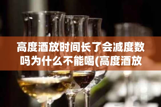 高度酒放时间长了会减度数吗为什么不能喝(高度酒放时间长了会减度数吗为什么不能喝了)