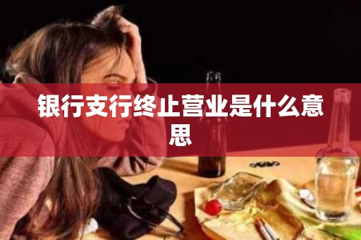 银行支行终止营业是什么意思