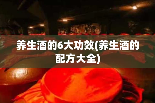 养生酒的6大功效(养生酒的配方大全)