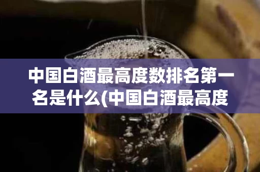 中国白酒最高度数排名第一名是什么(中国白酒最高度数排名第一名是什么品牌)