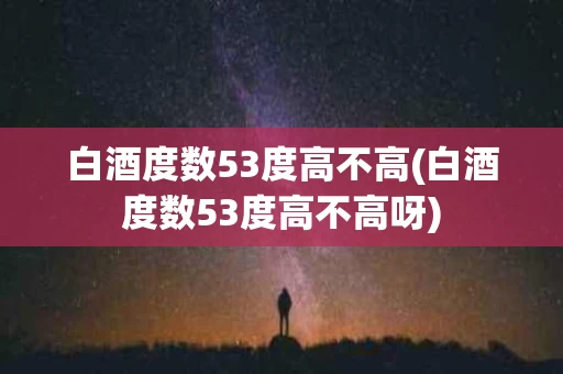白酒度数53度高不高(白酒度数53度高不高呀)