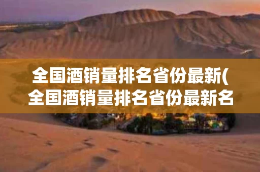 全国酒销量排名省份最新(全国酒销量排名省份最新名单)