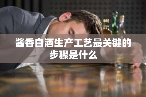酱香白酒生产工艺最关键的步骤是什么