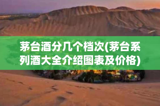 茅台酒分几个档次(茅台系列酒大全介绍图表及价格)