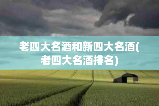老四大名酒和新四大名酒(老四大名酒排名)