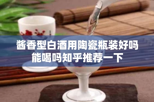酱香型白酒用陶瓷瓶装好吗能喝吗知乎推荐一下