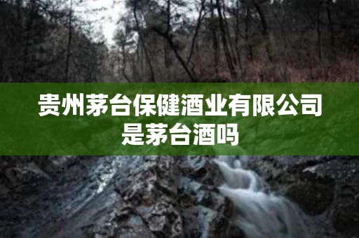贵州茅台保健酒业有限公司是茅台酒吗
