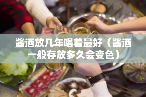 酱酒放几年喝着最好（酱酒一般存放多久会变色）