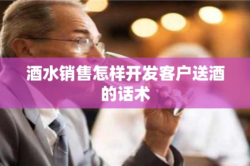 酒水销售怎样开发客户送酒的话术