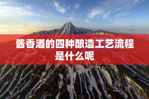 酱香酒的四种酿造工艺流程是什么呢