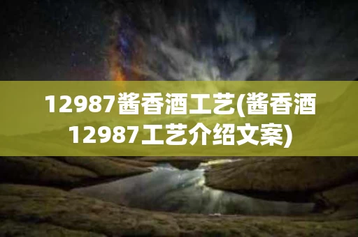 12987酱香酒工艺(酱香酒12987工艺介绍文案)