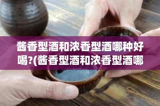 酱香型酒和浓香型酒哪种好喝?(酱香型酒和浓香型酒哪种好喝一点)