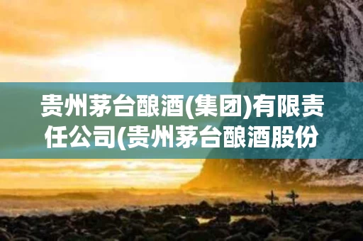 贵州茅台酿酒(集团)有限责任公司(贵州茅台酿酒股份有限公司是真的茅台酒吗)