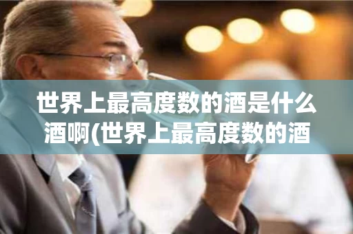 世界上最高度数的酒是什么酒啊(世界上最高度数的酒是什么酒啊图片)