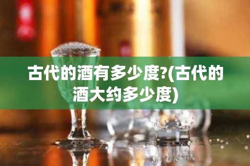 古代的酒有多少度?(古代的酒大约多少度)