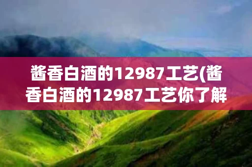 酱香白酒的12987工艺(酱香白酒的12987工艺你了解多少?)