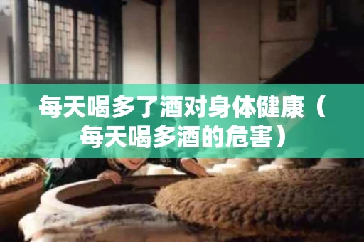每天喝多了酒对身体健康（每天喝多酒的危害）