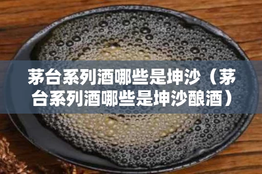 茅台系列酒哪些是坤沙（茅台系列酒哪些是坤沙酿酒）