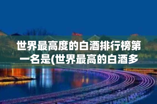 世界最高度的白酒排行榜第一名是(世界最高的白酒多少度)