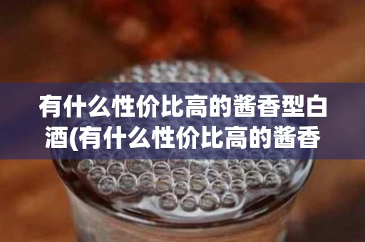 有什么性价比高的酱香型白酒(有什么性价比高的酱香型白酒品牌)