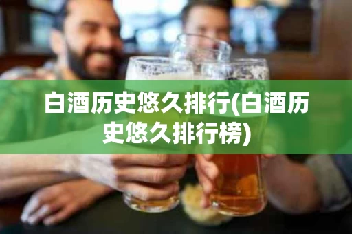 白酒历史悠久排行(白酒历史悠久排行榜)