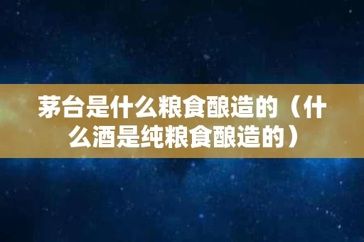 茅台是什么粮食酿造的（什么酒是纯粮食酿造的）