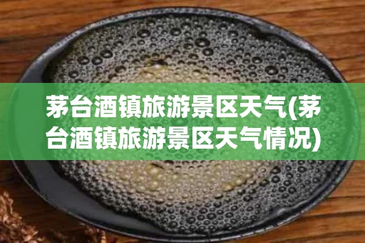 茅台酒镇旅游景区天气(茅台酒镇旅游景区天气情况)